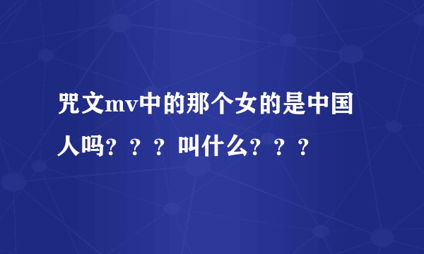 咒文mv中的那个女的是中国人吗？？？叫什么？？？