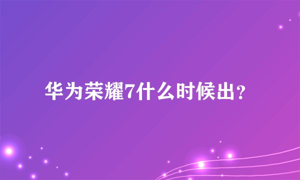华为荣耀7什么时候出?