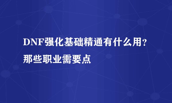DNF强化基础精通有什么用？那些职业需要点