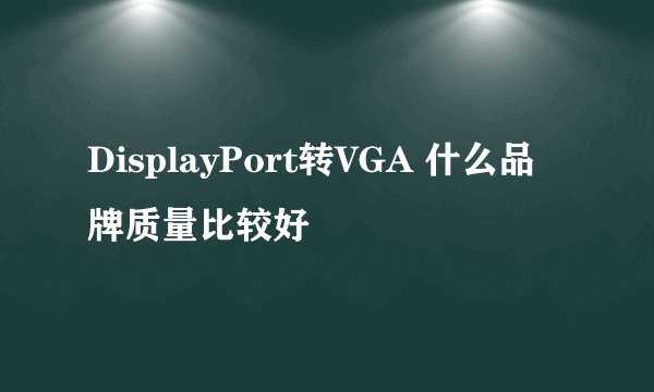 DisplayPort转VGA 什么品牌质量比较好