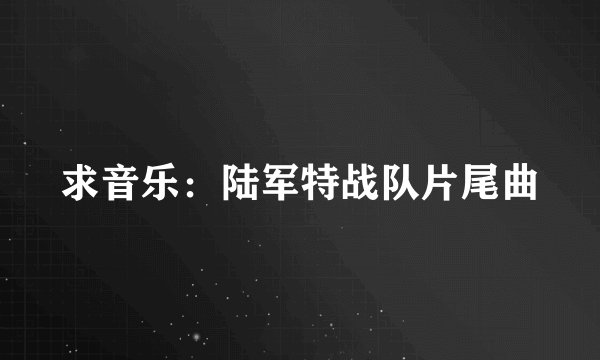 求音乐：陆军特战队片尾曲