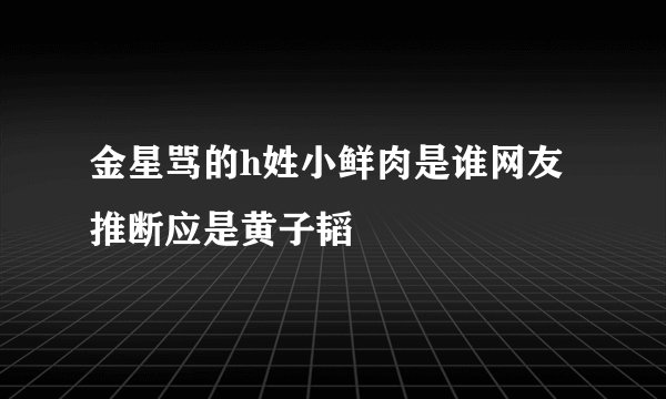金星骂的h姓小鲜肉是谁网友推断应是黄子韬