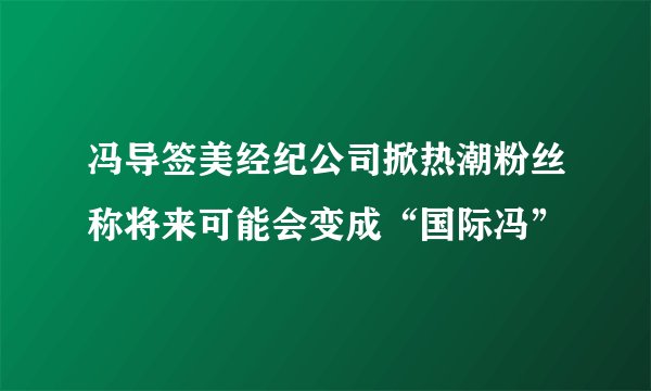 冯导签美经纪公司掀热潮粉丝称将来可能会变成“国际冯”