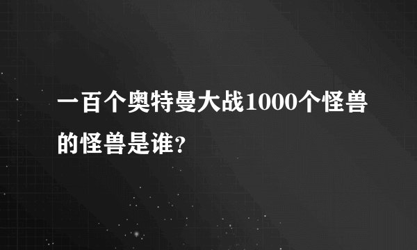 一百个奥特曼大战1000个怪兽的怪兽是谁？