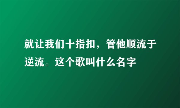就让我们十指扣，管他顺流于逆流。这个歌叫什么名字