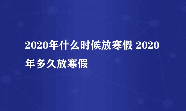 2020年什么时候放寒假 2020年多久放寒假