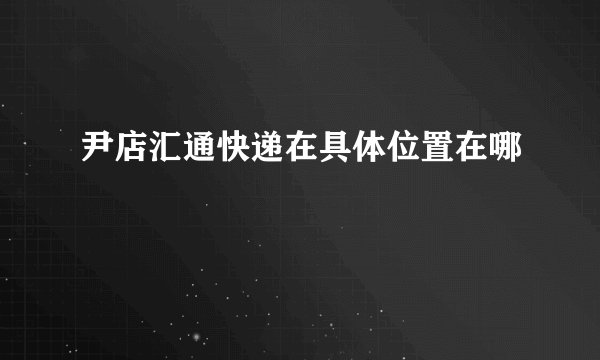 尹店汇通快递在具体位置在哪