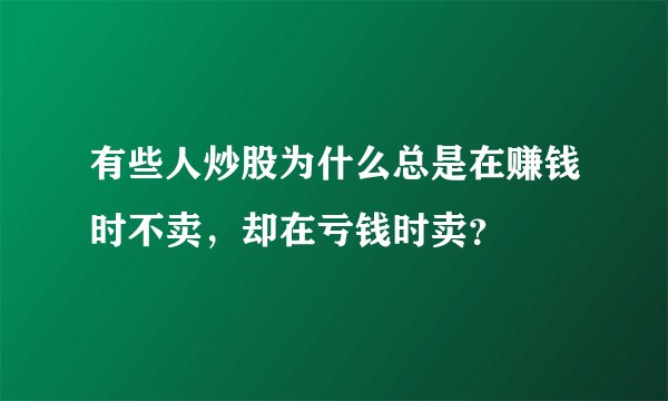 有些人炒股为什么总是在赚钱时不卖，却在亏钱时卖？