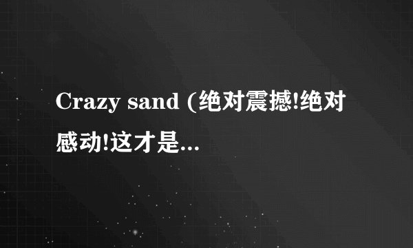 Crazy sand (绝对震撼!绝对感动!这才是艺术!)讲的什么意思