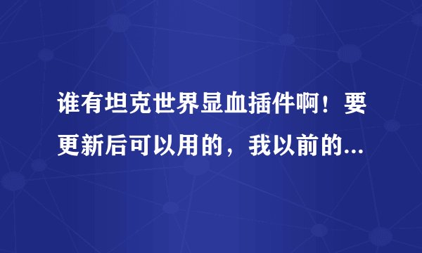 谁有坦克世界显血插件啊！要更新后可以用的，我以前的更新后就用不了了，玩着很别扭，有的大虾发我邮箱...