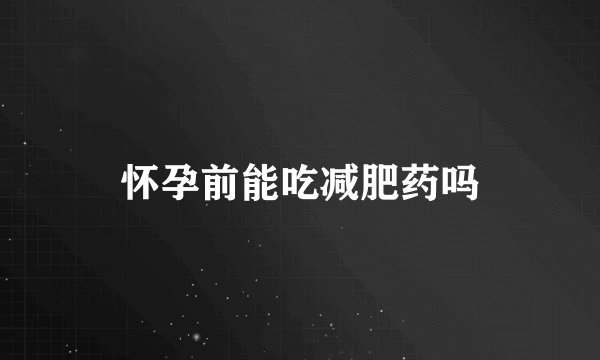 怀孕前能吃减肥药吗