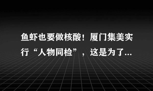 鱼虾也要做核酸！厦门集美实行“人物同检”，这是为了避免什么？