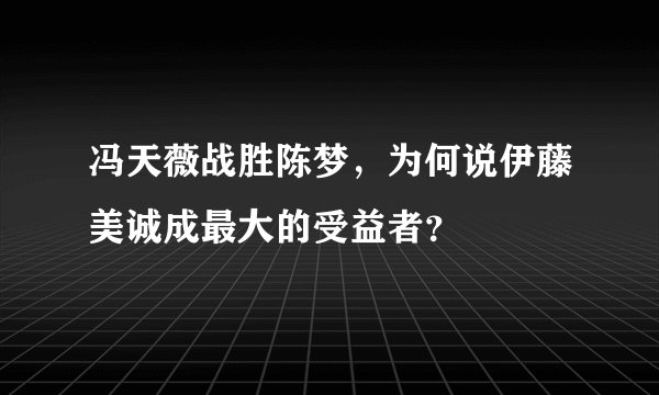 冯天薇战胜陈梦,为何说伊藤美诚成最大的受益者?