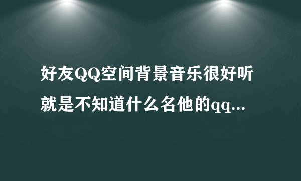 好友QQ空间背景音乐很好听就是不知道什么名他的qq 996012416
