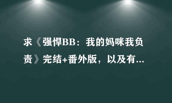 求《强悍BB：我的妈咪我负责》完结+番外版，以及有关宝宝的完结小说，越多越好呦~~谢谢~1369353202@qq com