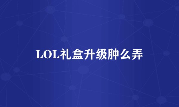LOL礼盒升级肿么弄