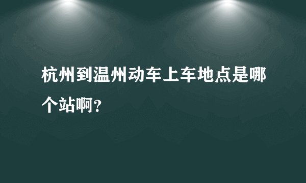 杭州到温州动车上车地点是哪个站啊？