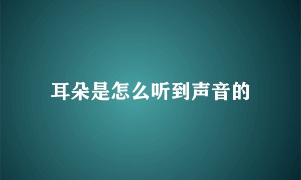 耳朵是怎么听到声音的