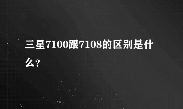 三星7100跟7108的区别是什么？
