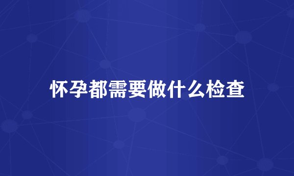 怀孕都需要做什么检查