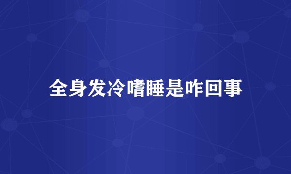 全身发冷嗜睡是咋回事