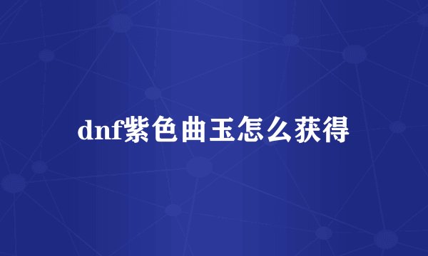 dnf紫色曲玉怎么获得