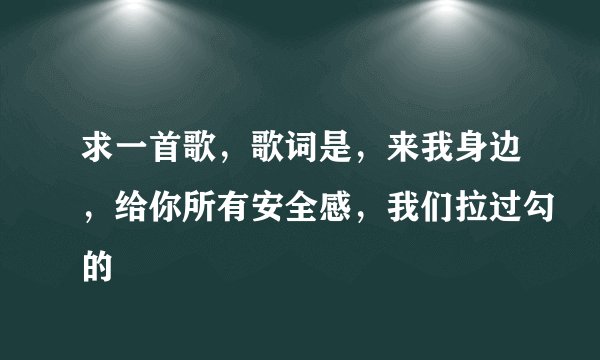 求一首歌，歌词是，来我身边，给你所有安全感，我们拉过勾的