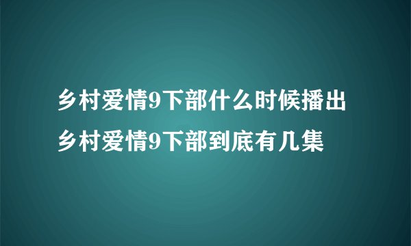 乡村爱情9下部什么时候播出 乡村爱情9下部到底有几集