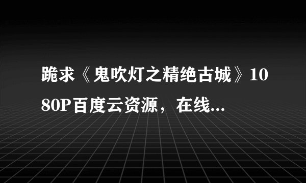 跪求《鬼吹灯之精绝古城》1080P百度云资源，在线等，急。