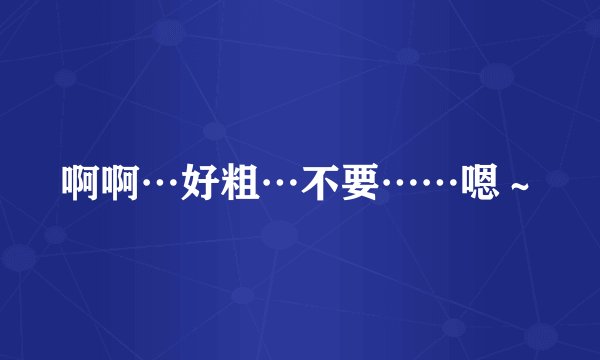 啊啊…好粗…不要……嗯～