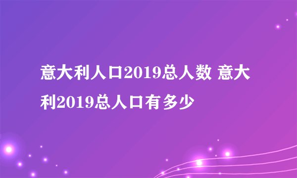 意大利人口2019总人数 意大利2019总人口有多少