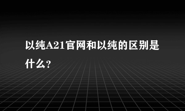 以纯A21官网和以纯的区别是什么？