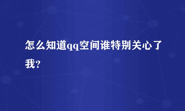 怎么知道qq空间谁特别关心了我？