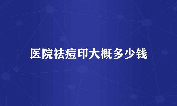 医院祛痘印大概多少钱