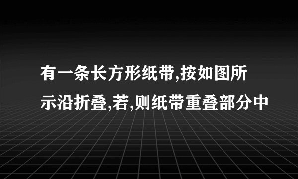 有一条长方形纸带,按如图所示沿折叠,若,则纸带重叠部分中