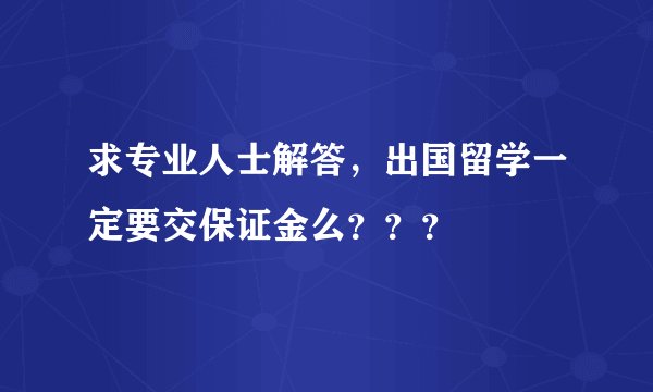 求专业人士解答，出国留学一定要交保证金么？？？