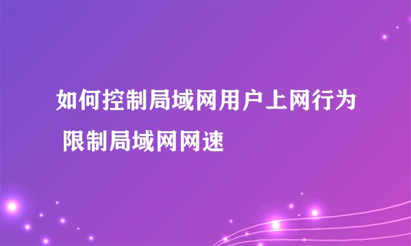 如何控制局域网用户上网行为 限制局域网网速