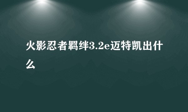 火影忍者羁绊3.2e迈特凯出什么