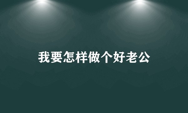 我要怎样做个好老公