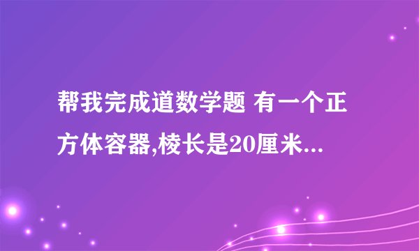 帮我完成道数学题 有一个正方体容器,棱长是20厘米,里面装满水.把一根长40厘米的长方体铁棒(横截面是边长为10厘米的正方形)竖直放入水中,会溢出多少立方厘米的  要写算式，清楚，简便