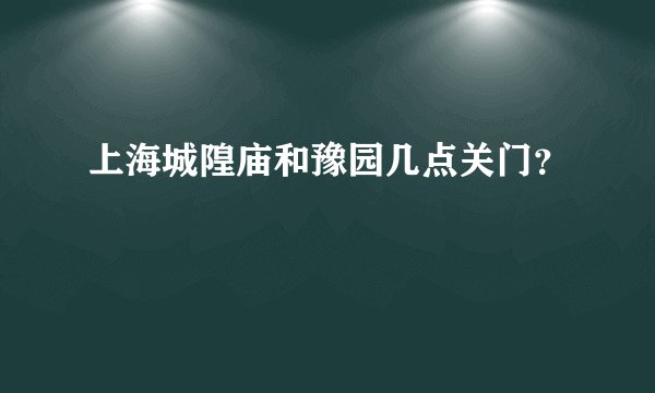 上海城隍庙和豫园几点关门？