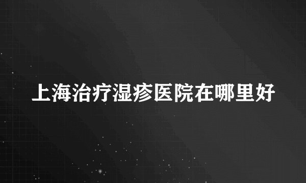 上海治疗湿疹医院在哪里好