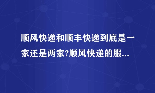 顺风快递和顺丰快递到底是一家还是两家?顺风快递的服务范围是?