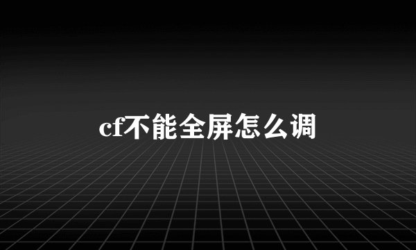 cf不能全屏怎么调