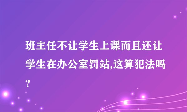 班主任不让学生上课而且还让学生在办公室罚站,这算犯法吗？