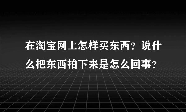 在淘宝网上怎样买东西？说什么把东西拍下来是怎么回事？