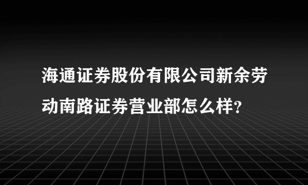 海通证券股份有限公司新余劳动南路证券营业部怎么样？