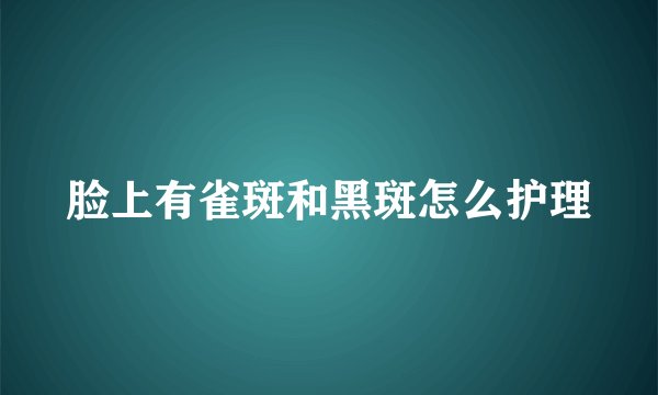 脸上有雀斑和黑斑怎么护理