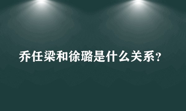 乔任梁和徐璐是什么关系？