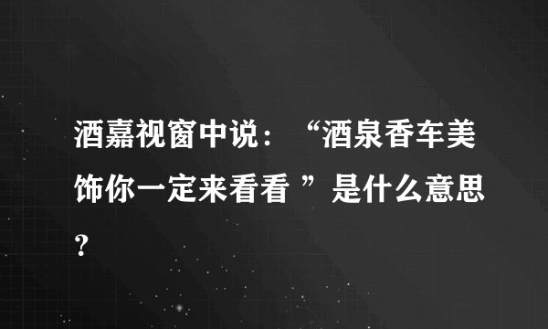 酒嘉视窗中说：“酒泉香车美饰你一定来看看 ”是什么意思？